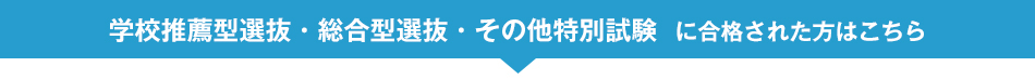 学校推薦型選抜・総合型選抜・その他特別試験  に合格された方はこちら