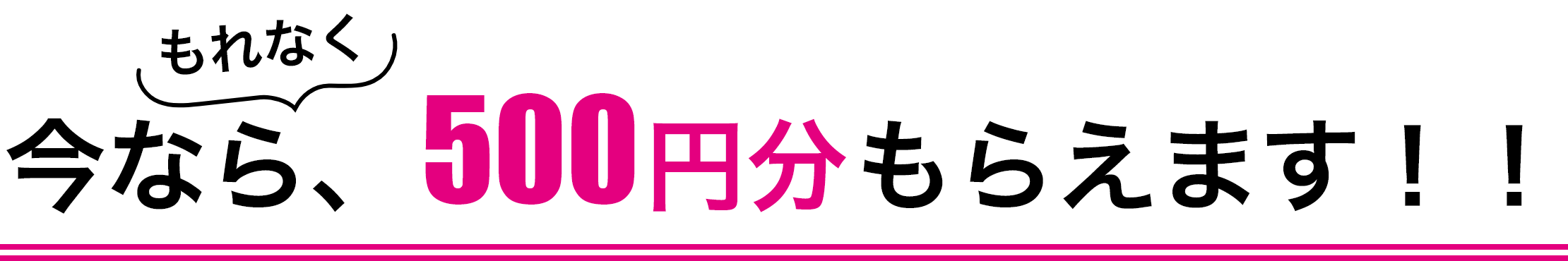 今ならもれなく500円分もらえます!!